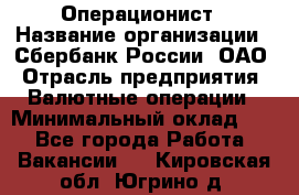 Операционист › Название организации ­ Сбербанк России, ОАО › Отрасль предприятия ­ Валютные операции › Минимальный оклад ­ 1 - Все города Работа » Вакансии   . Кировская обл.,Югрино д.